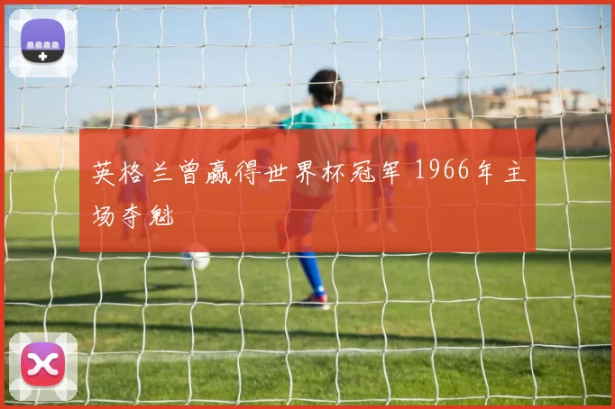 英格兰曾赢得世界杯冠军 1966年主场夺魁