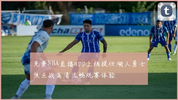 免费NBA直播app上线提供湖人勇士焦点战高清流畅观赛体验