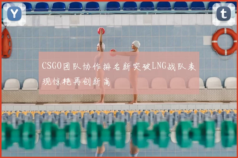 CSGO团队协作排名新突破LNG战队表现惊艳再创新高
