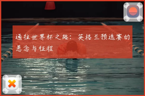 通往世界杯之路：英格兰预选赛的悬念与征程